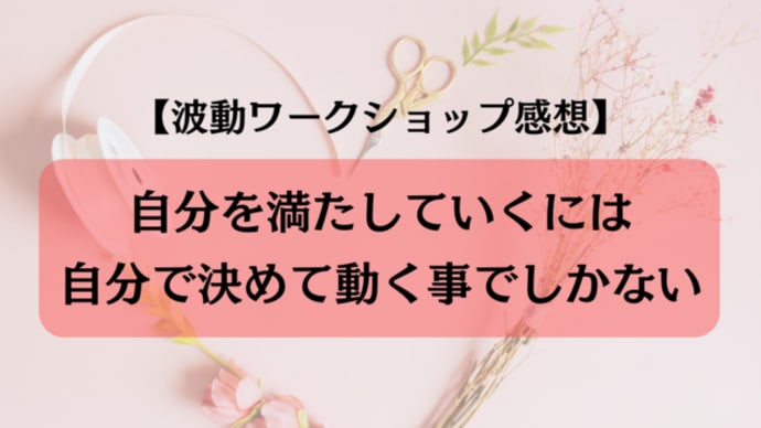 <アイシン波動ワークショップ感想>自分を満たしていくには自分で決めて動く事でしかない