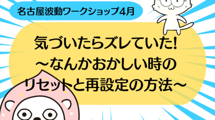 名古屋波動ワークショップ4月/気づいたらズレていた!~なんかおかしい時のリセットと再設定の方法~