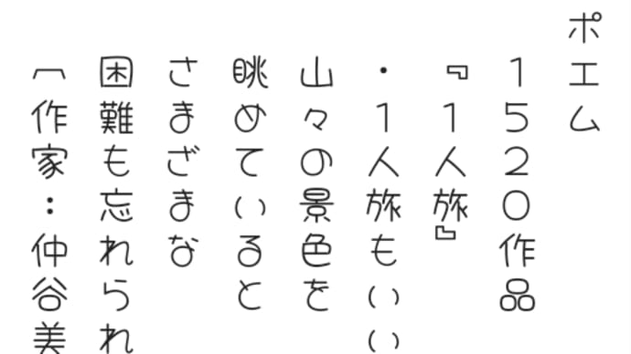 ポエム
　1520作品
　『1人旅』
　・1人旅もいい
　山々の景色を
　眺めていると
　さまざまな
　困難も忘れられる
　〔作家:仲谷美咲〕 