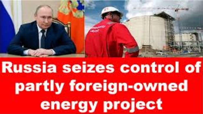 ※Russia seizes control of partly foreign-owned energy project.