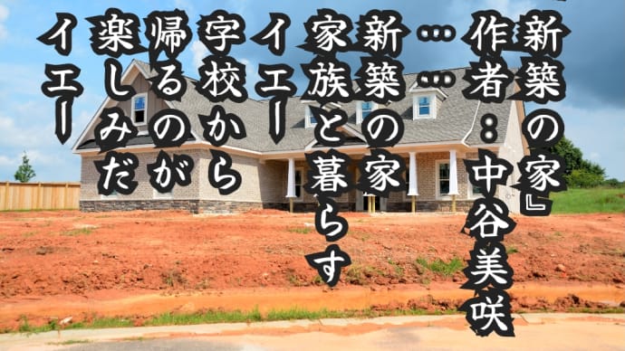 『新築の家』
　作者:中谷美咲
　……
　新築の家
　家族と暮らす
　イエー
　字校から
　帰るのが
　楽しみだ
　イエー