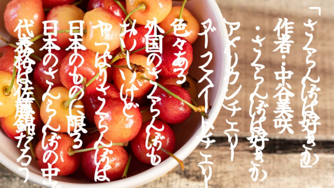 「さくらんぼは好きか」 　作者：中谷美咲 　・さくらんぼは好きか 　アメリカンチェリー 　ダークスイートチェリー 　色々ある 　外国のさくらんぼも 　おいしいけど 　やっ