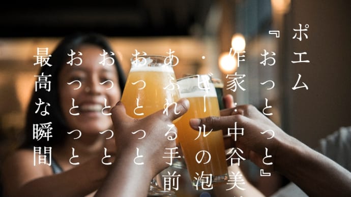 ポエム 『おっとっと』 　作家：中谷美咲 　・ビールの泡が 　あふれる手前 　おっとっと 　おっとっと 　おっとっとが 　最高な瞬間 　
