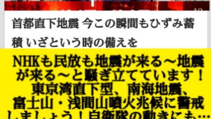 安倍晋三救援目的の人工地震に警戒!NHKも民放も【地震が来る~地震が来る~】と騒ぎ立てています!東京湾直下型、南海地震、富士山・浅間山噴火....兆候に警戒しましょう!自衛隊の動きにも!