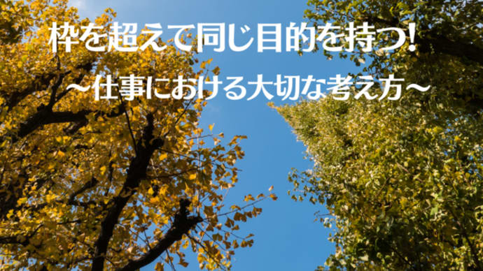 枠を超えて同じ目的を持つ! ~仕事における大切な考え方~