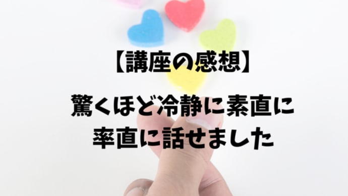 【講座の感想】驚くほど冷静に素直に率直に話せました