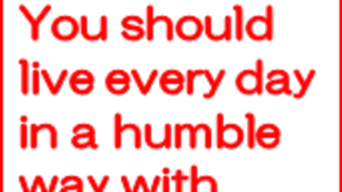 You should live every day in a humble way with gratitude.