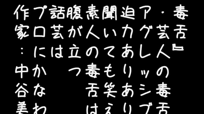 『毒舌』
　・芸人の毒舌は
　アグレッシブ
　迫力ありあり
　聞いても笑える
　素人の毒舌は
　腹が立つ
　話芸は
　プロにかなわず
　作家:中谷美咲