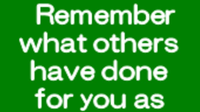 Remember what others have done for you as long as you can.