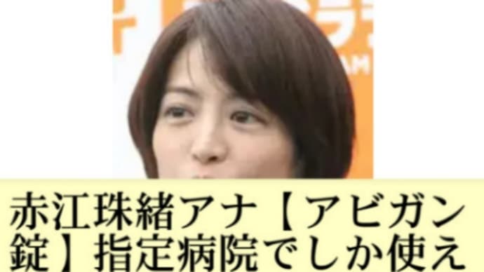 赤江珠緒アナ【アビガン錠】指定病院でしか使えない現状!他の病院では煩雑な書類、その数日間に重症化、死去!自由に使える安倍内閣、または厚労省にコネがある上級国民、知事、議員らもか!国民と医療従事者に