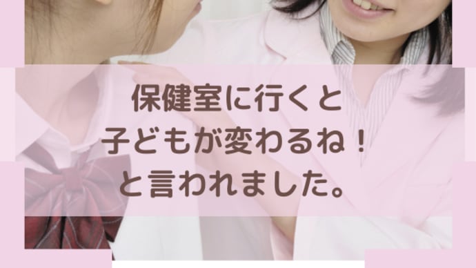 保健室に行くと子どもが変わるね!と言われました。