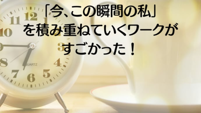 「今、この瞬間の私」を積み重ねていくワークがすごかった!