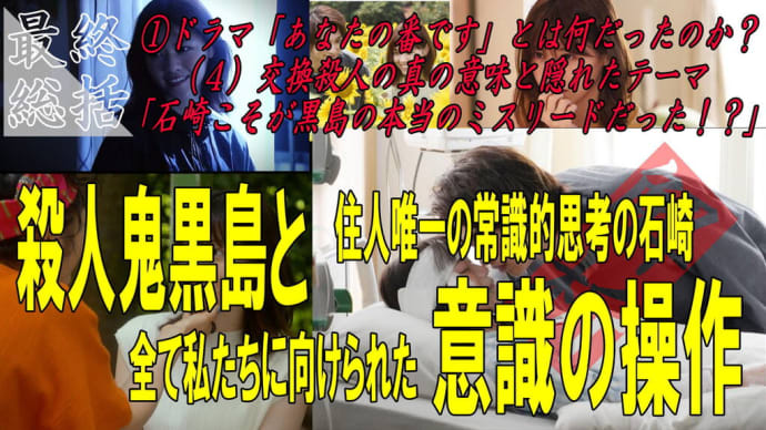 【あなたの番です考察】あなたの番ですを総括する第6回①ドラマ「あなたの番です」とは何だったのか?(4)交換殺人の真の意味と隠れたテーマ 「石崎こそが黒島の本当のミスリードだった!?」
