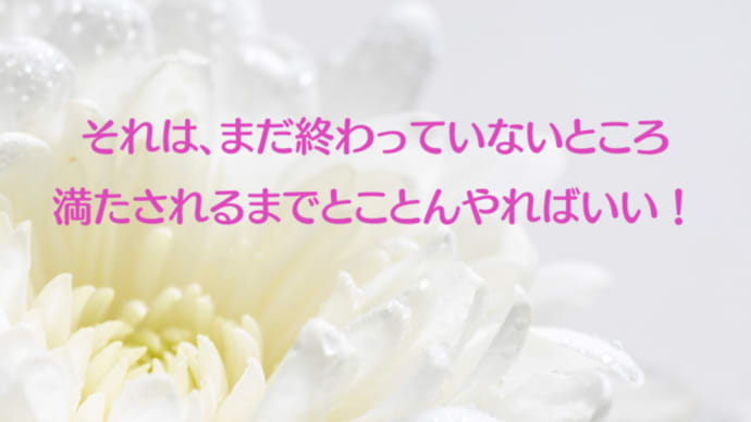 それは、まだ終わっていないところ。満たされるまでとことんやればいい!
