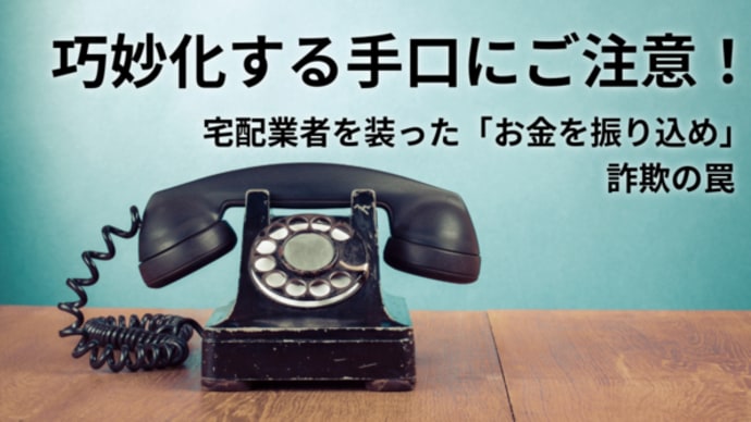 巧妙化する詐欺手口にご注意!宅配業者を装った「お金を振り込め」詐欺の罠