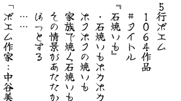 5行ポエム
　1064作品
　#タイトル
『石焼いも』
　・石焼いもホカホカ
　ホクホクの焼いも
　家族で焼く石焼いも
　その 情景があたたかく
　ほっとする
　……
「ポエム作家:中谷美咲」