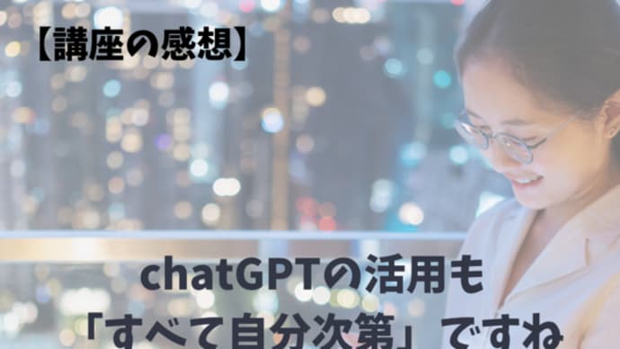 【講座の感想】chatGPTの活用も「すべて自分次第」ですね