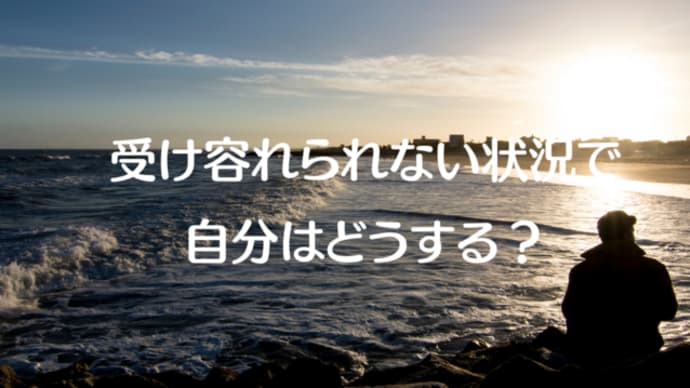 受け容れられない状況で自分はどうする?