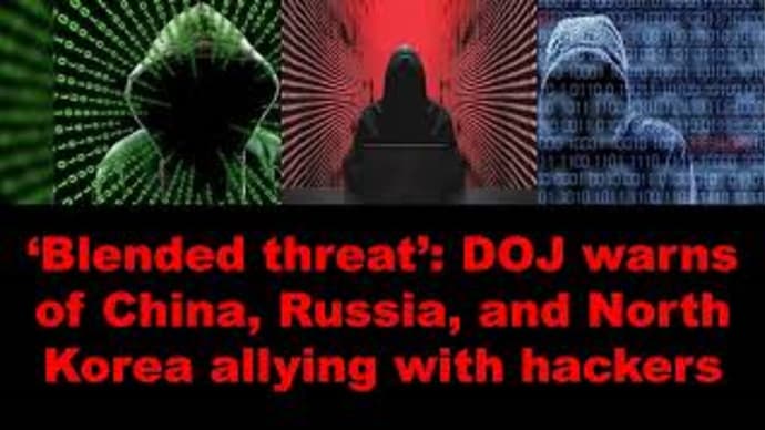 【Cybersecurity】‘Blended threat’: DOJ warns of China, Russia, and North Korea allying with hackers.