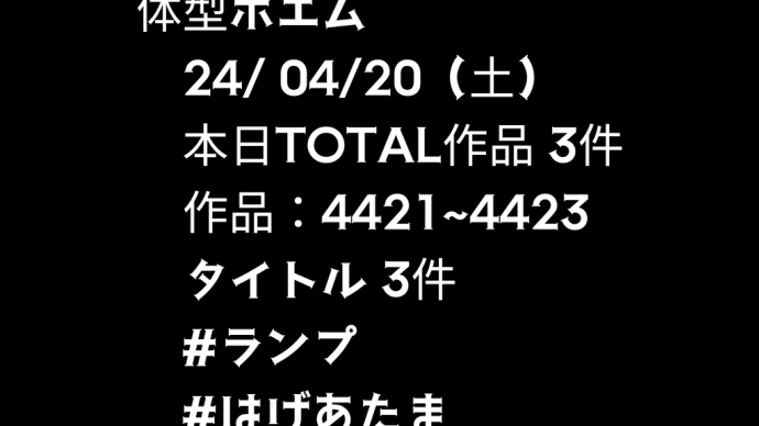 体型ポエム 　24/ 04/20（土） 　本日TOTAL作品 3件 　作品：4421~4423