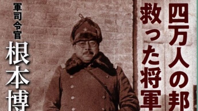 「お国のため」に始めた戦争の最後の作戦が「在留邦人をまもるため」・・・4万人の邦人を救った根本博中将