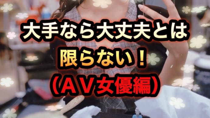 大手なら大丈夫とは限らない！（ＡＶ女優編）