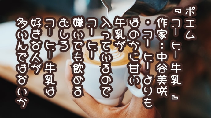 ポエム
『コーヒー牛乳 』
　作家：中谷美咲
　・コーヒーよりも
　ほのかに甘い
　午乳が
　入っているので
　コーヒ