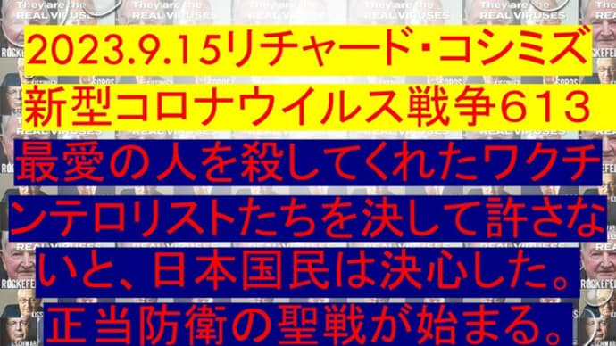2023.9.15リチャード・コシミズ新型コロナウイルス戦争613動画を公開します。