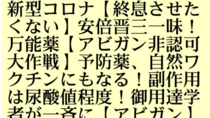 新型コロナ【終息させたくない】安倍晋三一味!万能薬【アビガン】今月中の承認見送り【アビガン非認可大作戦】臨床研究を続ける必要と厚労相! 予防薬、自然ワクチンにもなる!御用達学者が一斉に副作用を喧伝