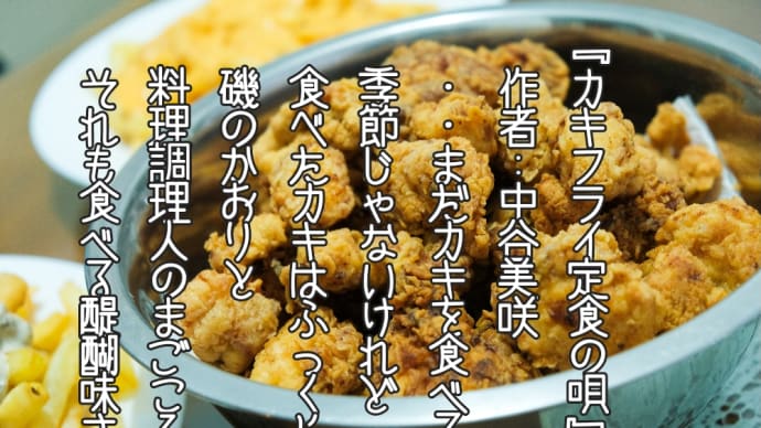『カキフライ定食の唄』
　作者：中谷美咲
　・・まだカキを食べる
　季節じゃないけれど
　食ベたカキはふっくらと
　磯のかおりと
　料理調理人のまごころが
　それも食べる醍醐味さ