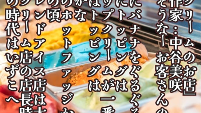 「アイスクリームのお店」

　ポエム作家:中谷美咲

　やさしそうなーお客さんのご来店

　定番の

　バニラにバナナをぐるぐる攪拌

　その上にトッピングは

　ホ

　