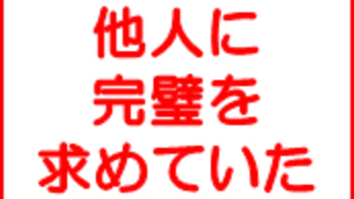 他人(ひと)に完璧を求めていたなぁ