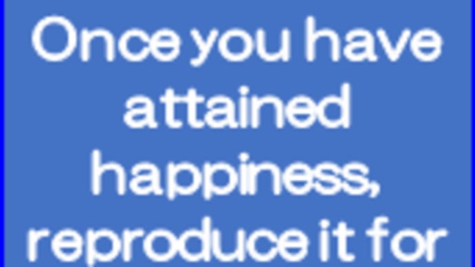 Reproduce your happiness for the benefit of others.