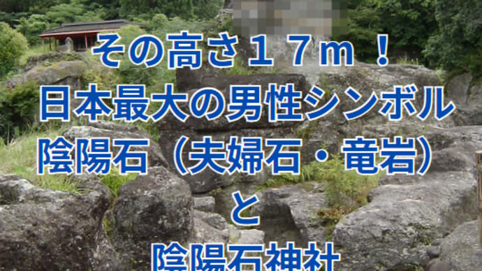 【神社・巨石・景勝地】その高さ17m !日本最大の男性シンボル・陰陽石(夫婦石・竜岩)~陰陽石神社@ 宮崎県小林市真方