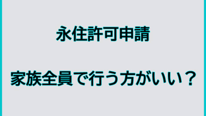永住許可申請は、家族全員で行う方がいいか?