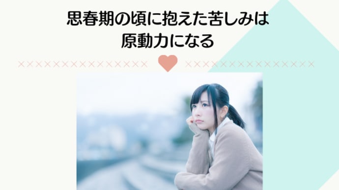  思春期の頃に抱えた苦しみは原動力になる
