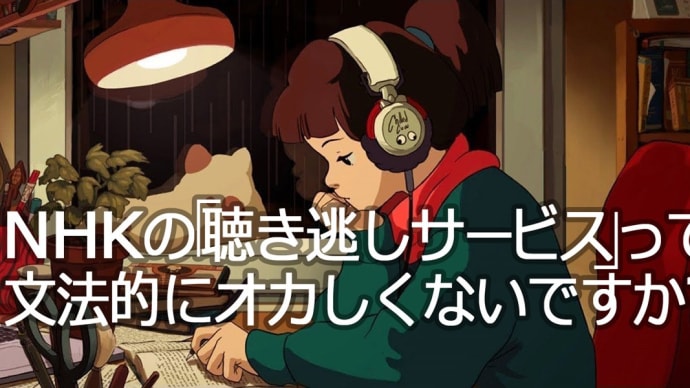 📻素朴な疑問📻　NHKラジオの「聴き逃しサービス」って、日本語的にオカしくないですか❔