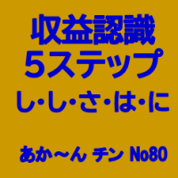 収益認識５ステップ　し・し・さ・は・に　あか～ん チン　Ｎｏ８０