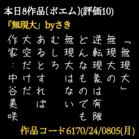 「無現大」 無現大の 逆転現象は有限 どんなものでも 無現大はない むしろ あるとすれば 大空だけだ 作家:中谷美咲