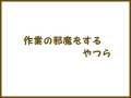 作業の邪魔をするやつら