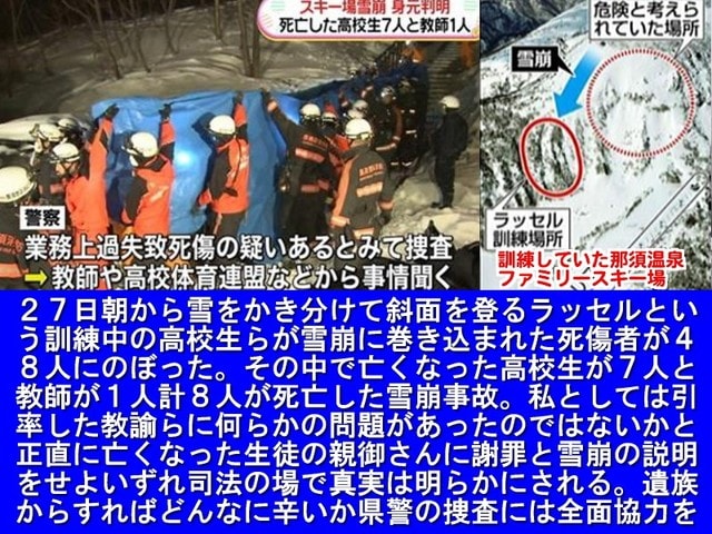 栃木県那須町のスキー場で県内７高校の山岳部が参加した「春山安全登山講習会」で８人を含む生徒と教員の計４８人が積雪をかき分けながら歩く「ラッセル訓練中」に雪崩に巻き込まれた。講習会に参加し巻き込まれた県立大田原高山岳部の男子生徒７人と男性教員１人が死亡した。