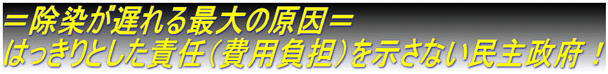 ＝除染が遅れる最大の原因＝ はっきりとした責任（費用負担）を示さない民主政府！